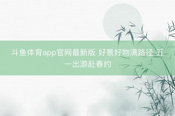 斗鱼体育app官网最新版 好景好物满路径 五一出游赴春约