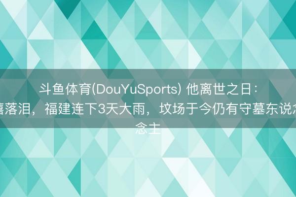 斗鱼体育(DouYuSports) 他离世之日：慈禧落泪，福建连下3天大雨，坟场于今仍有守墓东说念主