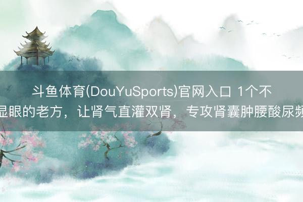 斗鱼体育(DouYuSports)官网入口 1个不显眼的老方，让肾气直灌双肾，专攻肾囊肿腰酸尿频