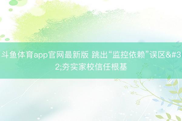 斗鱼体育app官网最新版 跳出“监控依赖”误区 夯实家校信任根基