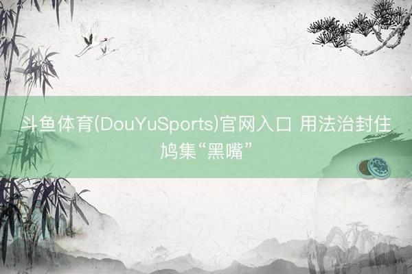 斗鱼体育(DouYuSports)官网入口 用法治封住鸠集“黑嘴”