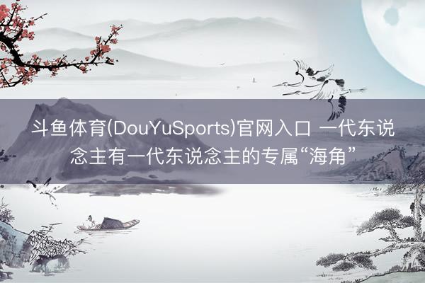 斗鱼体育(DouYuSports)官网入口 一代东说念主有一代东说念主的专属“海角”