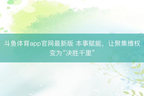 斗鱼体育app官网最新版 本事赋能，让聚集维权变为“决胜千里”