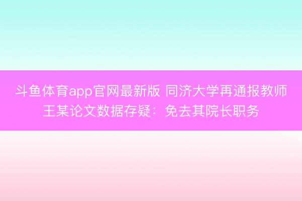 斗鱼体育app官网最新版 同济大学再通报教师王某论文数据存疑：免去其院长职务